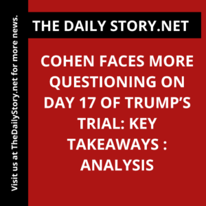 Cohen Faces More Questioning on Day 17 of Trump’s Trial: Key Takeaways : Analysis