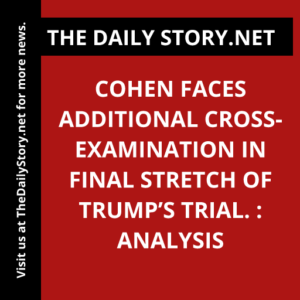 Cohen faces additional cross-examination in final stretch of Trump’s trial. : Analysis