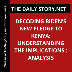 Decoding Biden’s New Pledge to Kenya: Understanding the Implications : Analysis