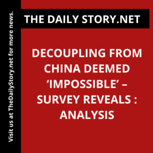 Decoupling from China deemed ‘impossible’ – survey reveals : Analysis
