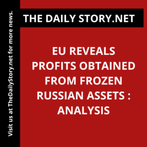 EU Reveals Profits Obtained from Frozen Russian Assets : Analysis