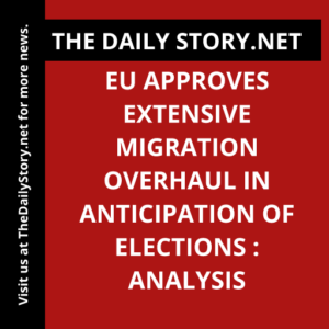 EU approves extensive migration overhaul in anticipation of elections : Analysis