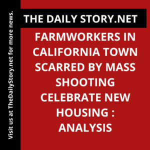 Farmworkers in California town scarred by mass shooting celebrate new housing : Analysis