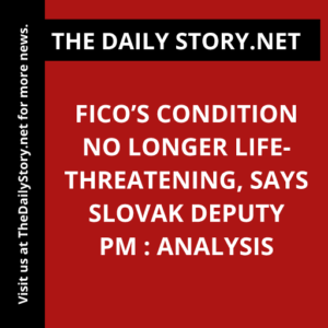 Fico’s Condition No Longer Life-Threatening, Says Slovak Deputy PM : Analysis