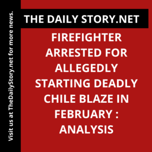 Firefighter arrested for allegedly starting deadly Chile blaze in February : Analysis