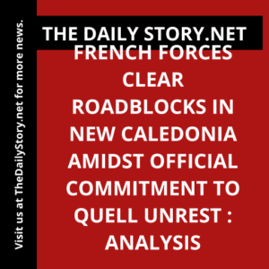 French forces clear roadblocks in New Caledonia amidst official commitment to quell unrest : Analysis