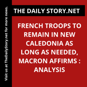 French troops to remain in New Caledonia as long as needed, Macron affirms : Analysis