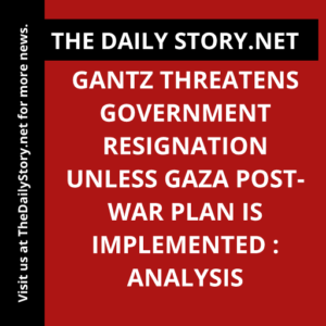 Gantz threatens government resignation unless Gaza post-war plan is implemented : Analysis