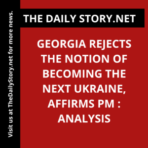 Georgia rejects the notion of becoming the next Ukraine, affirms PM : Analysis
