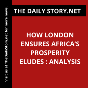 How London Ensures Africa’s Prosperity Eludes : Analysis