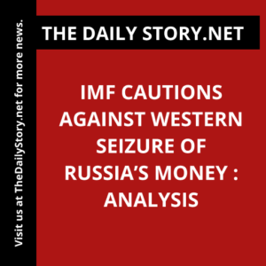 IMF cautions against Western seizure of Russia’s money : Analysis