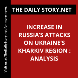 Increase in Russia’s attacks on Ukraine’s Kharkiv region : Analysis