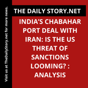 India’s Chabahar Port deal with Iran: Is the US threat of sanctions looming? : Analysis
