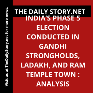 India’s Phase 5 Election Conducted in Gandhi Strongholds, Ladakh, and Ram Temple Town : Analysis
