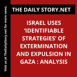 Israel Uses ‘Identifiable Strategies’ of Extermination and Expulsion in Gaza : Analysis