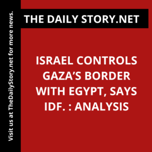 Israel controls Gaza’s border with Egypt, says IDF. : Analysis