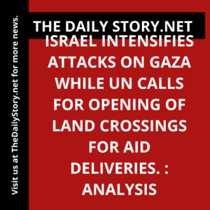 Israel intensifies attacks on Gaza while UN calls for opening of land crossings for aid deliveries. : Analysis