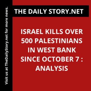 Israel kills over 500 Palestinians in West Bank since October 7 : Analysis