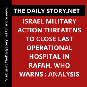 Israel military action threatens to close last operational hospital in Rafah, WHO warns : Analysis