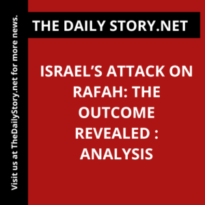 Israel’s Attack on Rafah: The Outcome Revealed : Analysis