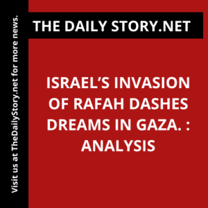 Israel’s invasion of Rafah dashes dreams in Gaza. : Analysis