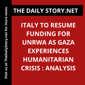 Italy to Resume Funding for UNRWA as Gaza Experiences Humanitarian Crisis : Analysis