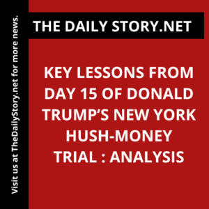 Key Lessons from Day 15 of Donald Trump’s New York Hush-Money Trial : Analysis