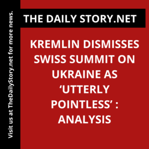 Kremlin dismisses Swiss summit on Ukraine as ‘utterly pointless’ : Analysis