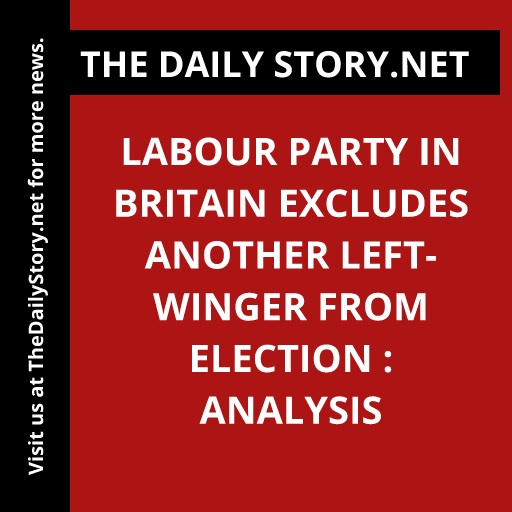 Labour Party in Britain Excludes Another Left-winger from Election : Analysis