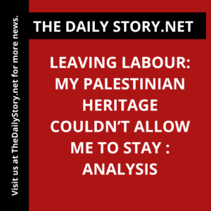 Leaving Labour: My Palestinian Heritage Couldn’t Allow Me to Stay : Analysis
