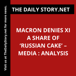 Macron Denies Xi a Share of ‘Russian Cake’ – Media : Analysis
