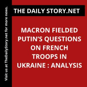 Macron Fielded Putin’s Questions on French Troops in Ukraine : Analysis