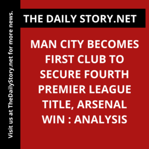 Man City Becomes First Club to Secure Fourth Premier League Title, Arsenal Win : Analysis