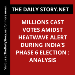 Millions Cast Votes amidst Heatwave Alert during India’s Phase 6 Election : Analysis