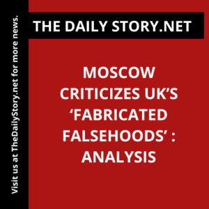 Moscow criticizes UK’s ‘fabricated falsehoods’ : Analysis