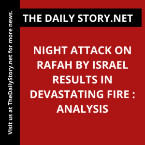 Night Attack on Rafah by Israel Results in Devastating Fire : Analysis