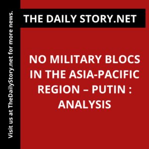 No Military Blocs in the Asia-Pacific Region – Putin : Analysis