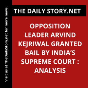 Opposition Leader Arvind Kejriwal Granted Bail by India’s Supreme Court : Analysis