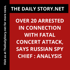 Over 20 Arrested in Connection with Fatal Concert Attack, Says Russian Spy Chief : Analysis