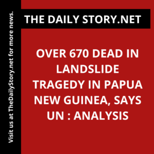 Over 670 dead in landslide tragedy in Papua New Guinea, says UN : Analysis