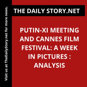 Putin-Xi Meeting and Cannes Film Festival: A Week in Pictures : Analysis