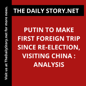 Putin to Make First Foreign Trip Since Re-election, Visiting China : Analysis