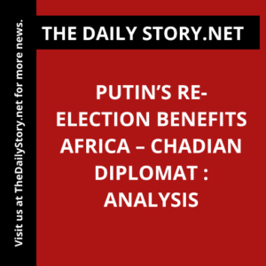 Putin’s Re-election Benefits Africa – Chadian Diplomat : Analysis