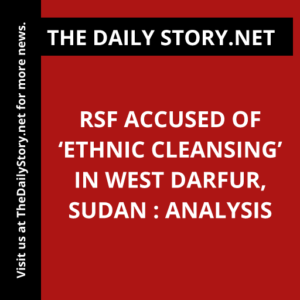 RSF Accused of ‘Ethnic Cleansing’ in West Darfur, Sudan : Analysis