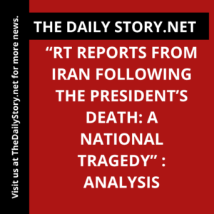 “RT Reports from Iran Following the President’s Death: A National Tragedy” : Analysis