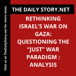 Rethinking Israel’s War on Gaza: Questioning the “Just” War Paradigm : Analysis