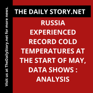 Russia Experienced Record Cold Temperatures at the Start of May, Data Shows : Analysis