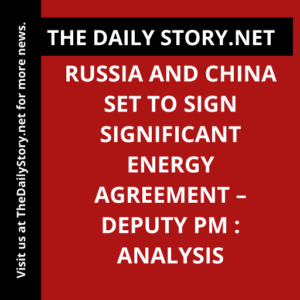 Russia and China Set to Sign Significant Energy Agreement – Deputy PM : Analysis