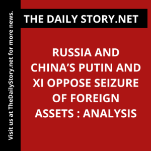 Russia and China’s Putin and Xi oppose seizure of foreign assets : Analysis