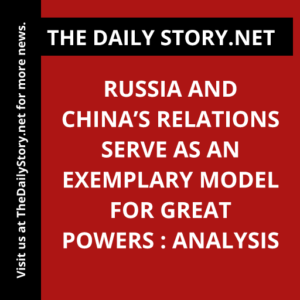 Russia and China’s Relations Serve as an Exemplary Model for Great Powers : Analysis